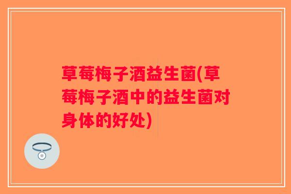 草莓梅子酒益生菌(草莓梅子酒中的益生菌对身体的好处)