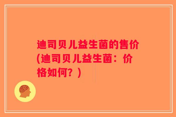 迪司贝儿益生菌的售价(迪司贝儿益生菌：价格如何？)