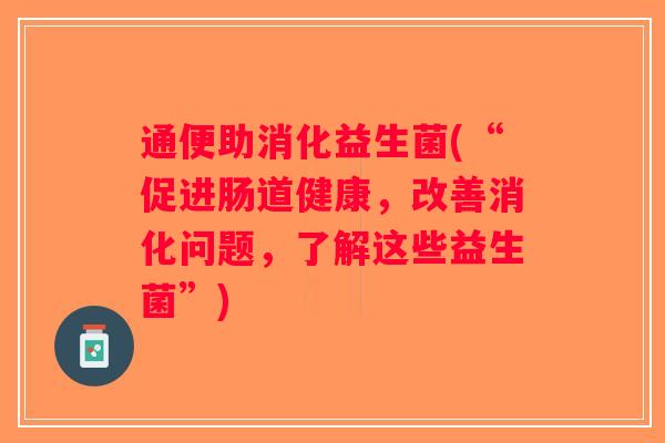 通便助消化益生菌(“促进肠道健康,改善消化问题,了解这些益生菌”) 通便助消化益生菌(“促进肠道健康,改善消化问题,了解这些益生菌”)