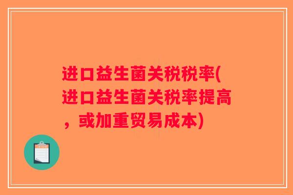 进口益生菌关税税率(进口益生菌关税率提高,或加重贸易成本) 进口益生菌关税税率(进口益生菌关税率提高,或加重贸易成本)