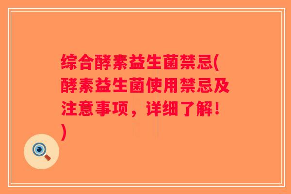 综合酵素益生菌禁忌(酵素益生菌使用禁忌及注意事项,详细了解!) 综合酵素益生菌禁忌(酵素益生菌使用禁忌及注意事项,详细了解!)