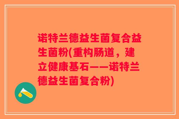 诺特兰德益生菌复合益生菌粉(重构肠道,建立健康基石——诺特兰德益生菌复合粉) 诺特兰德益生菌复合益生菌粉(重构肠道,建立健康基石——诺特兰德益生菌复合粉)