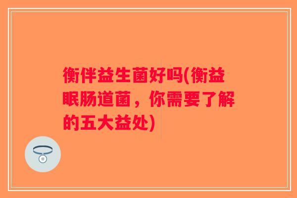 衡伴益生菌好吗(衡益眠肠道菌,你需要了解的五大益处) 衡伴益生菌好吗(衡益眠肠道菌,你需要了解的五大益处)