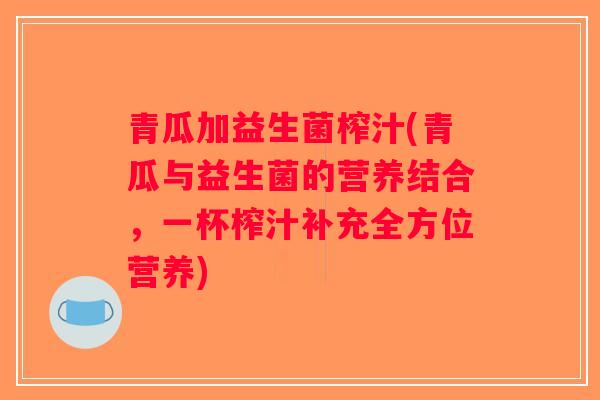 青瓜加益生菌榨汁(青瓜与益生菌的营养结合,一杯榨汁补充全方位营养) 青瓜加益生菌榨汁(青瓜与益生菌的营养结合,一杯榨汁补充全方位营养)