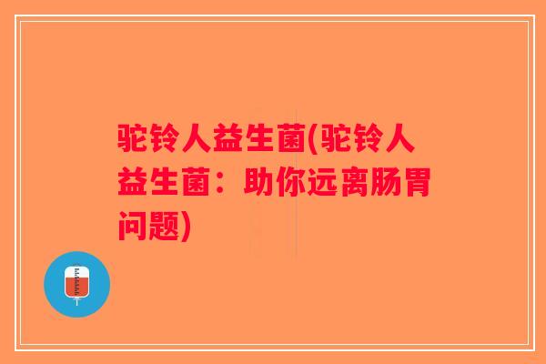 驼铃人益生菌(驼铃人益生菌:助你远离肠胃问题) 驼铃人益生菌(驼铃人益生菌:助你远离肠胃问题)
