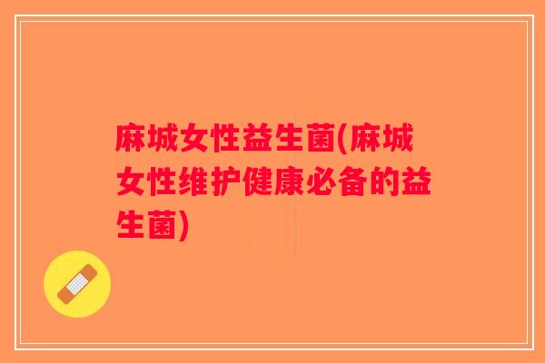 麻城女性益生菌(麻城女性维护健康必备的益生菌) 麻城女性益生菌(麻城女性维护健康必备的益生菌)