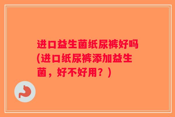进口益生菌纸尿裤好吗(进口纸尿裤添加益生菌,好不好用?) 进口益生菌纸尿裤好吗(进口纸尿裤添加益生菌,好不好用?)