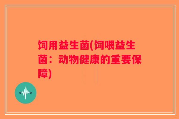 饲用益生菌(饲喂益生菌:动物健康的重要保障) 饲用益生菌(饲喂益生菌:动物健康的重要保障)