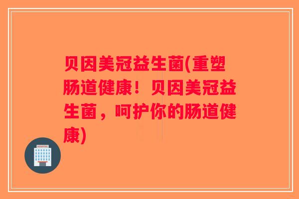 贝因美冠益生菌(重塑肠道健康!贝因美冠益生菌,呵护你的肠道健康) 贝因美冠益生菌(重塑肠道健康!贝因美冠益生菌,呵护你的肠道健康)