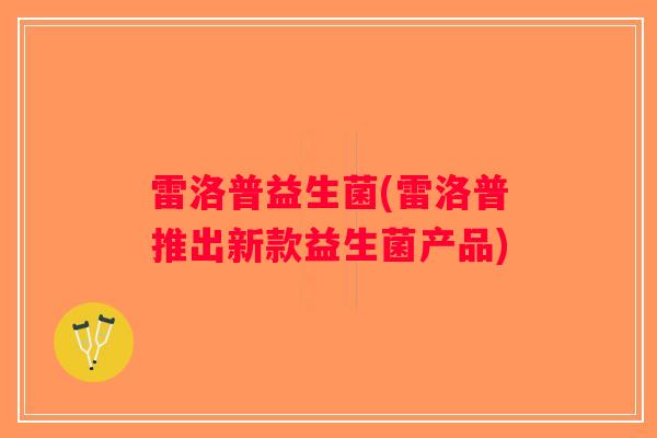 雷洛普益生菌(雷洛普推出新款益生菌产品) 雷洛普益生菌(雷洛普推出新款益生菌产品)