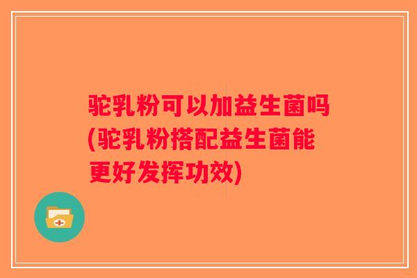 驼乳粉可以加益生菌吗(驼乳粉搭配益生菌能更好发挥功效) 驼乳粉可以加益生菌吗(驼乳粉搭配益生菌能更好发挥功效)