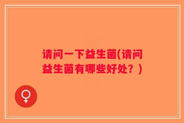 请问一下益生菌(请问益生菌有哪些好处?) 请问一下益生菌(请问益生菌有哪些好处?)