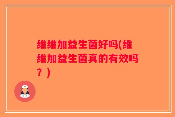 维维加益生菌好吗(维维加益生菌真的有效吗?) 维维加益生菌好吗(维维加益生菌真的有效吗?)