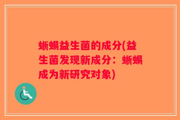 蜥蜴益生菌的成分(益生菌发现新成分:蜥蜴成为新研究对象) 蜥蜴益生菌的成分(益生菌发现新成分:蜥蜴成为新研究对象)