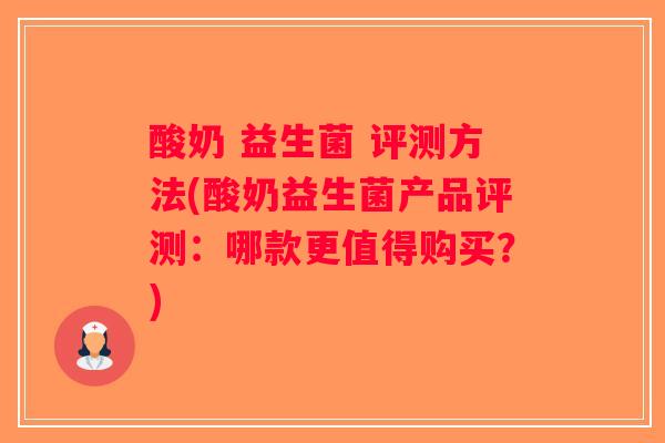 酸奶 益生菌 评测方法(酸奶益生菌产品评测:哪款更值得购买?) 酸奶 益生菌 评测方法(酸奶益生菌产品评测:哪款更值得购买?)