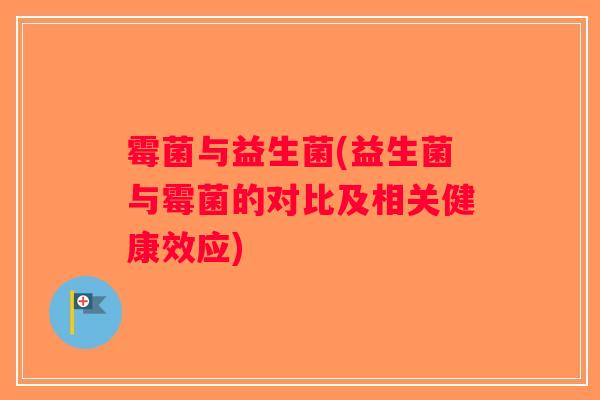 霉菌与益生菌(益生菌与霉菌的对比及相关健康效应) 霉菌与益生菌(益生菌与霉菌的对比及相关健康效应)