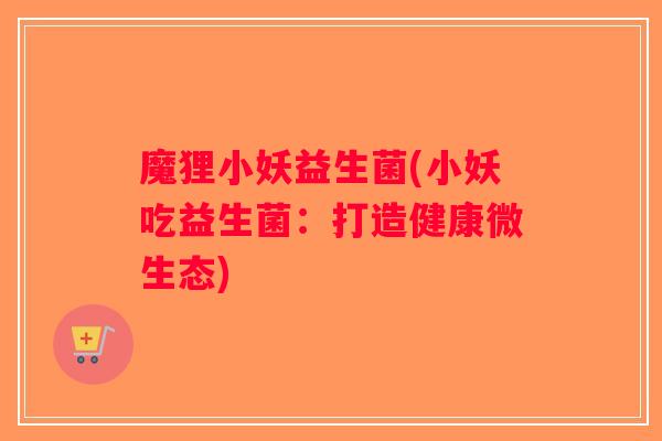 魔狸小妖益生菌(小妖吃益生菌:打造健康微生态) 魔狸小妖益生菌(小妖吃益生菌:打造健康微生态)