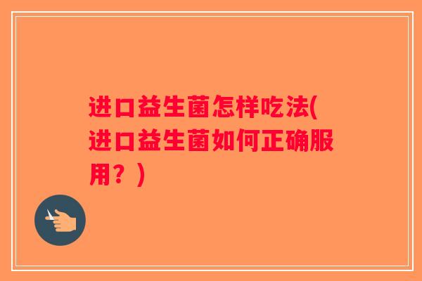 进口益生菌怎样吃法(进口益生菌如何正确服用?) 进口益生菌怎样吃法(进口益生菌如何正确服用?)