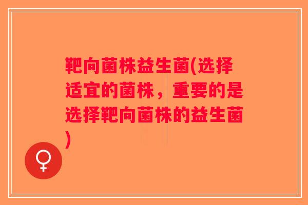 靶向菌株益生菌(选择适宜的菌株,重要的是选择靶向菌株的益生菌) 靶向菌株益生菌(选择适宜的菌株,重要的是选择靶向菌株的益生菌)