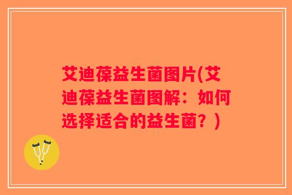 艾迪葆益生菌图片(艾迪葆益生菌图解：如何选择适合的益生菌？)