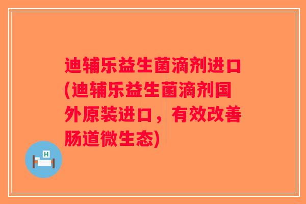迪辅乐益生菌滴剂进口(迪辅乐益生菌滴剂国外原装进口，有效改善肠道微生态)