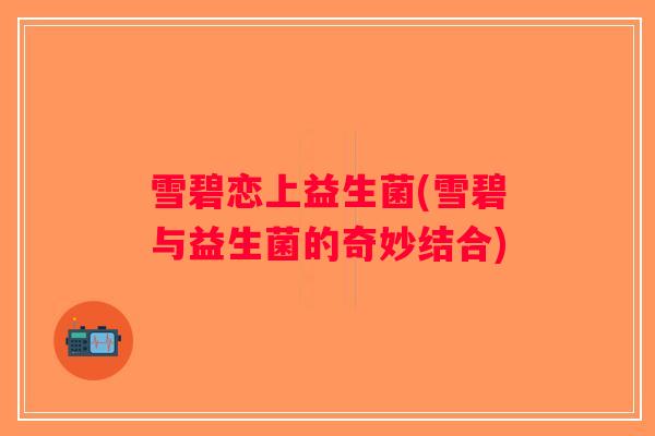 雪碧恋上益生菌(雪碧与益生菌的奇妙结合) 雪碧恋上益生菌(雪碧与益生菌的奇妙结合)