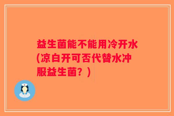 益生菌能不能用冷开水(凉白开可否代替水冲服益生菌?) 益生菌能不能用冷开水(凉白开可否代替水冲服益生菌?)