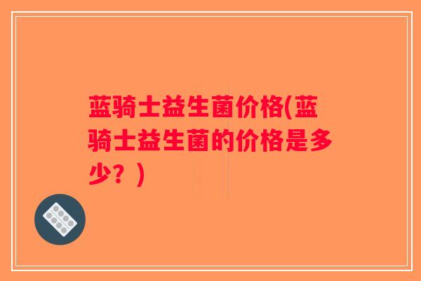 蓝骑士益生菌价格(蓝骑士益生菌的价格是多少?) 蓝骑士益生菌价格(蓝骑士益生菌的价格是多少?)