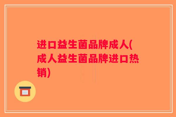 进口益生菌品牌成人(成人益生菌品牌进口热销)