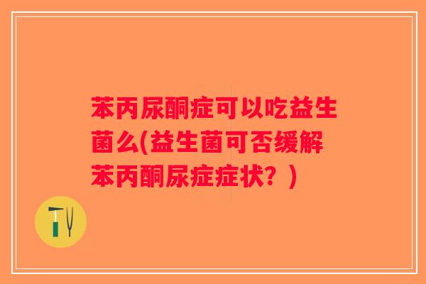 苯丙尿酮症可以吃益生菌么(益生菌可否缓解苯丙酮尿症症状？)