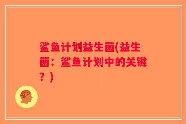 鲨鱼计划益生菌(益生菌:鲨鱼计划中的关键?) 鲨鱼计划益生菌(益生菌:鲨鱼计划中的关键?)