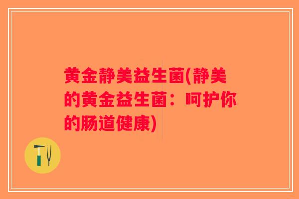 黄金静美益生菌(静美的黄金益生菌：呵护你的肠道健康)