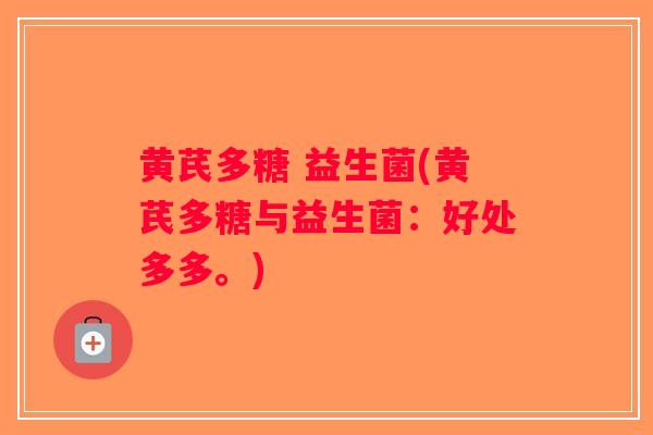黄芪多糖 益生菌(黄芪多糖与益生菌：好处多多。)