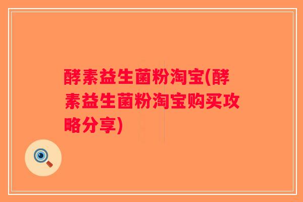 酵素益生菌粉淘宝(酵素益生菌粉淘宝购买攻略分享)