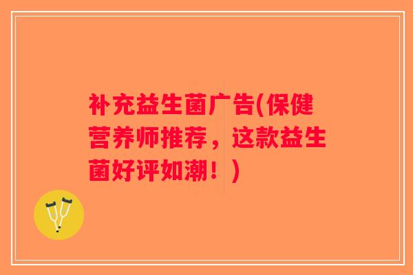 补充益生菌广告(保健营养师推荐，这款益生菌好评如潮！)