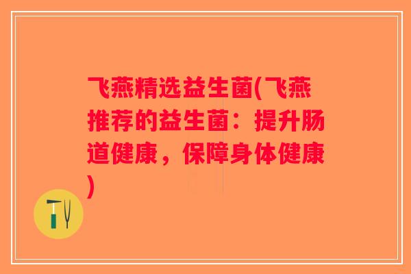 飞燕精选益生菌(飞燕推荐的益生菌:提升肠道健康,保障身体健康) 飞燕精选益生菌(飞燕推荐的益生菌:提升肠道健康,保障身体健康)