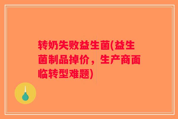 转奶失败益生菌(益生菌制品掉价，生产商面临转型难题)