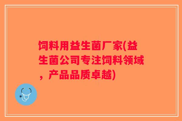 饲料用益生菌厂家(益生菌公司专注饲料领域，产品品质卓越)