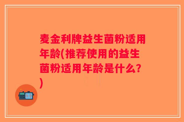麦金利牌益生菌粉适用年龄(推荐使用的益生菌粉适用年龄是什么？)