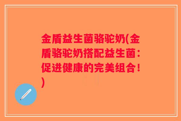 金盾益生菌骆驼奶(金盾骆驼奶搭配益生菌:促进健康的完美组合!) 金盾益生菌骆驼奶(金盾骆驼奶搭配益生菌:促进健康的完美组合!)