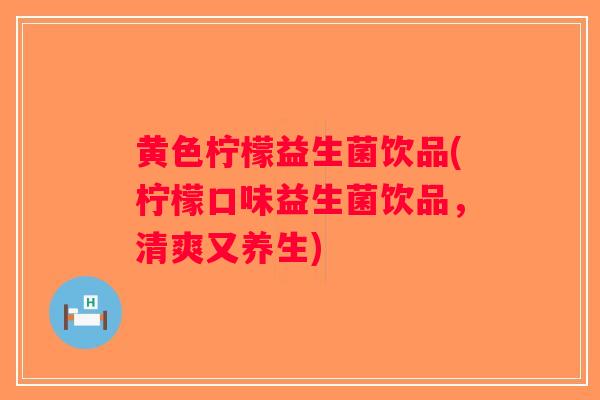 黄色柠檬益生菌饮品(柠檬口味益生菌饮品，清爽又养生)