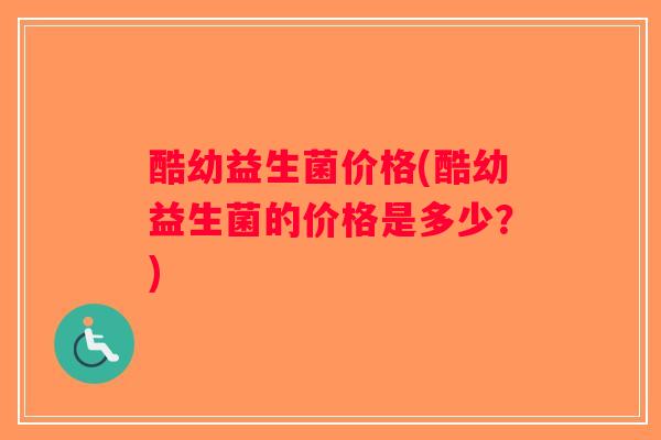 酷幼益生菌价格(酷幼益生菌的价格是多少?) 酷幼益生菌价格(酷幼益生菌的价格是多少?)
