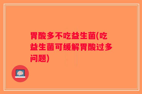 胃酸多不吃益生菌(吃益生菌可缓解胃酸过多问题)