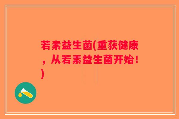 若素益生菌(重获健康,从若素益生菌开始!) 若素益生菌(重获健康,从若素益生菌开始!)