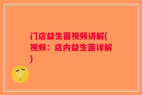 门店益生菌视频讲解(视频:店内益生菌详解) 门店益生菌视频讲解(视频:店内益生菌详解)