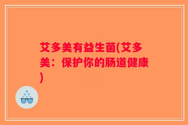 艾多美有益生菌(艾多美:保护你的肠道健康) 艾多美有益生菌(艾多美:保护你的肠道健康)