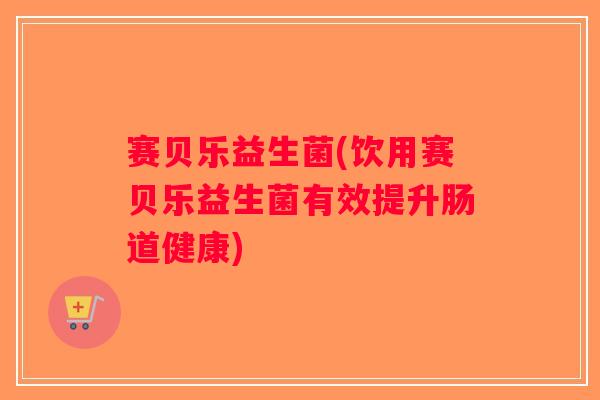 赛贝乐益生菌(饮用赛贝乐益生菌有效提升肠道健康) 赛贝乐益生菌(饮用赛贝乐益生菌有效提升肠道健康)