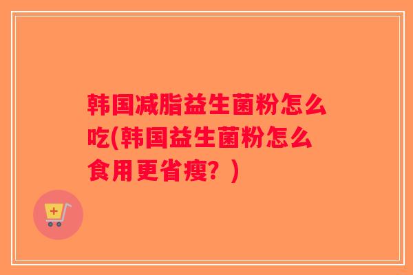 韩国减脂益生菌粉怎么吃(韩国益生菌粉怎么食用更省瘦?) 韩国减脂益生菌粉怎么吃(韩国益生菌粉怎么食用更省瘦?)