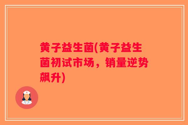 黄子益生菌(黄子益生菌初试市场,销量逆势飙升) 黄子益生菌(黄子益生菌初试市场,销量逆势飙升)