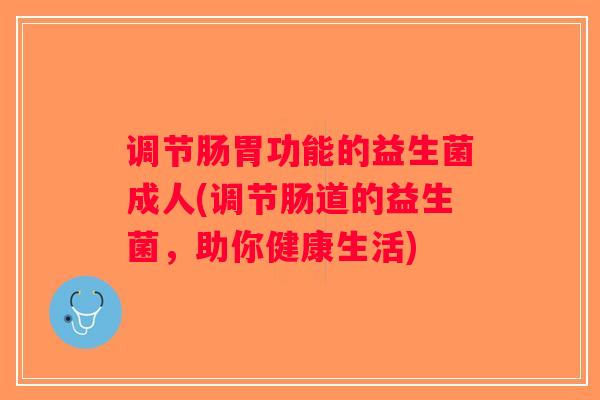 调节肠胃功能的益生菌成人(调节肠道的益生菌,助你健康生活) 调节肠胃功能的益生菌成人(调节肠道的益生菌,助你健康生活)